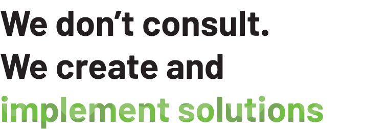 We don't consult. We create and implement solutions.